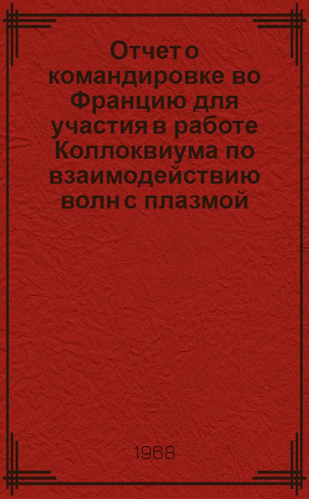 Отчет о командировке во Францию [для участия в работе Коллоквиума по взаимодействию волн с плазмой. Сакле, 15-19 января 1968 г.]