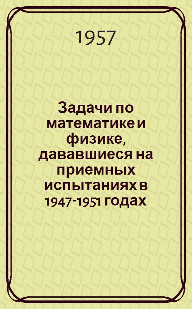 Задачи по математике и физике, дававшиеся на приемных испытаниях в 1947-1951 годах