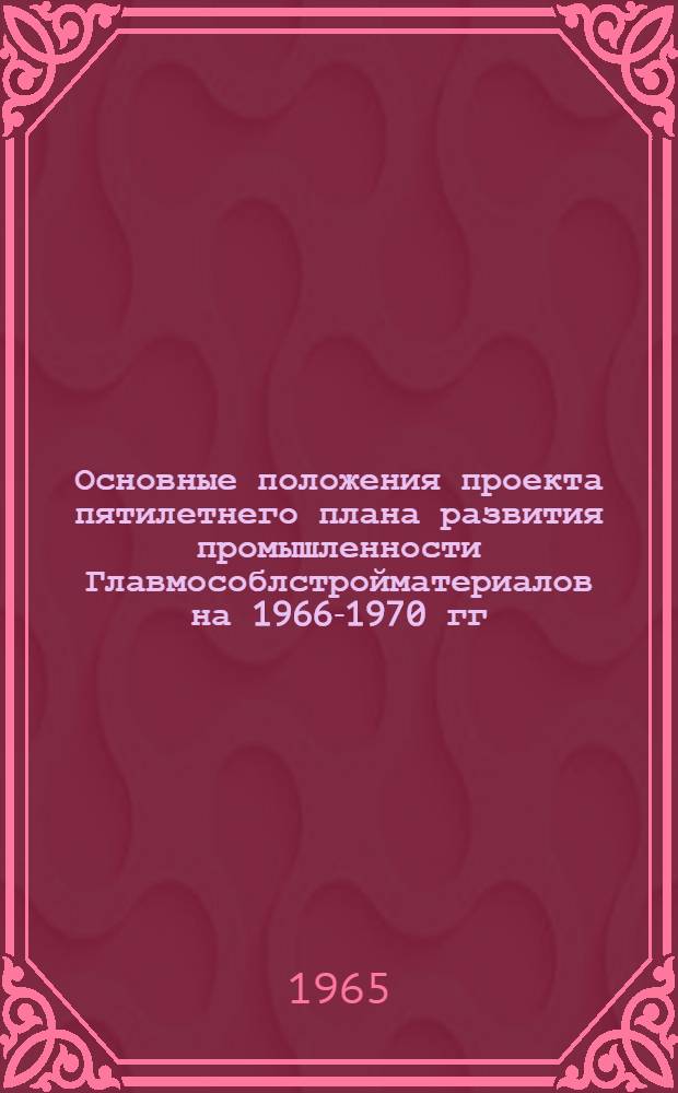 Основные положения проекта пятилетнего плана развития промышленности Главмособлстройматериалов на 1966-1970 гг.