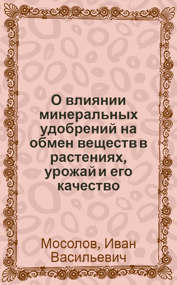О влиянии минеральных удобрений на обмен веществ в растениях, урожай и его качество : Доклад - обобщение опубл. работ на соискание учен. степени доктора с.-х. наук (по совокупности)