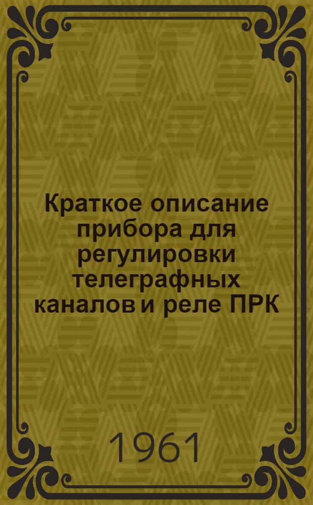Краткое описание прибора для регулировки телеграфных каналов и реле ПРК : (Из комплекта радиорелейной станции Р-40)