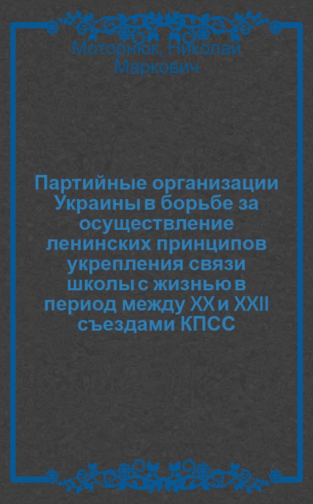 Партийные организации Украины в борьбе за осуществление ленинских принципов укрепления связи школы с жизнью в период между XX и XXII съездами КПСС (1956-1961 гг.) : Автореферат дис. на соискание учен. степени кандидата ист. наук