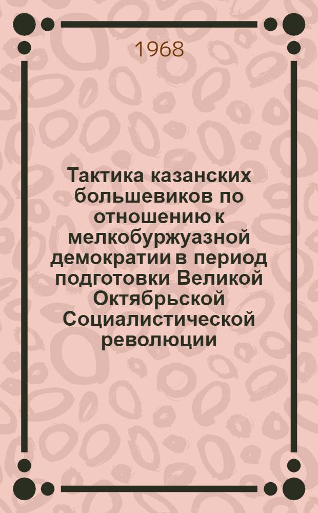 Тактика казанских большевиков по отношению к мелкобуржуазной демократии в период подготовки Великой Октябрьской Социалистической революции (февраль-октябрь 1917 г.) : Автореферат дис. на соискание учен. степени канд. ист. наук : (570)