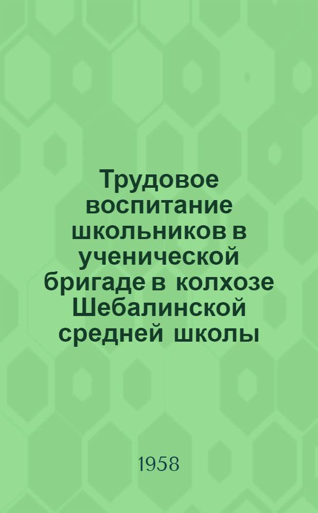 Трудовое воспитание школьников в ученической бригаде в колхозе Шебалинской средней школы : (Из опыта работы)