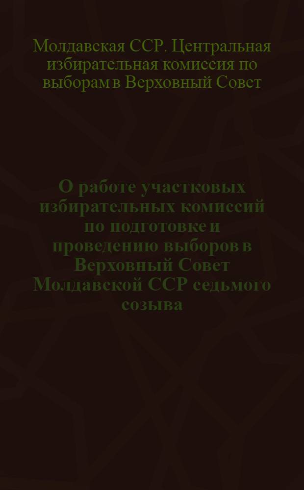 О работе участковых избирательных комиссий по подготовке и проведению выборов в Верховный Совет Молдавской ССР [седьмого созыва]