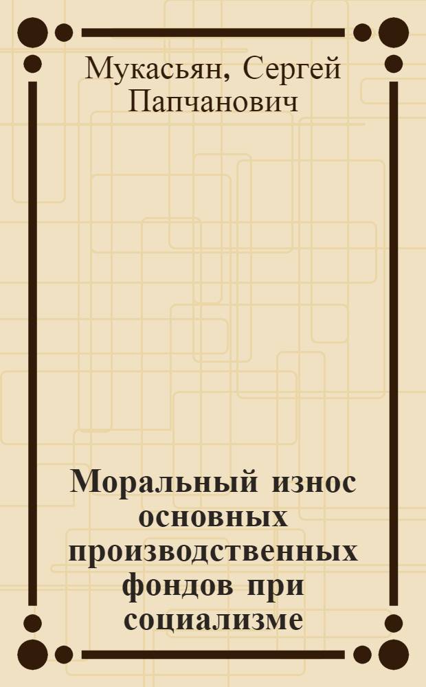 Моральный износ основных производственных фондов при социализме : (На примере машиностроения) : Автореферат дис. на соискание учен. степени кандидата экон. наук
