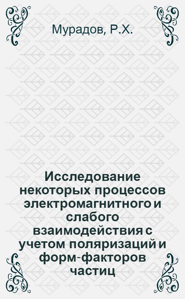 Исследование некоторых процессов электромагнитного и слабого взаимодействия с учетом поляризаций и форм-факторов частиц : Автореферат дис. на соискание учен. степени канд. физ.-мат. наук : (041)