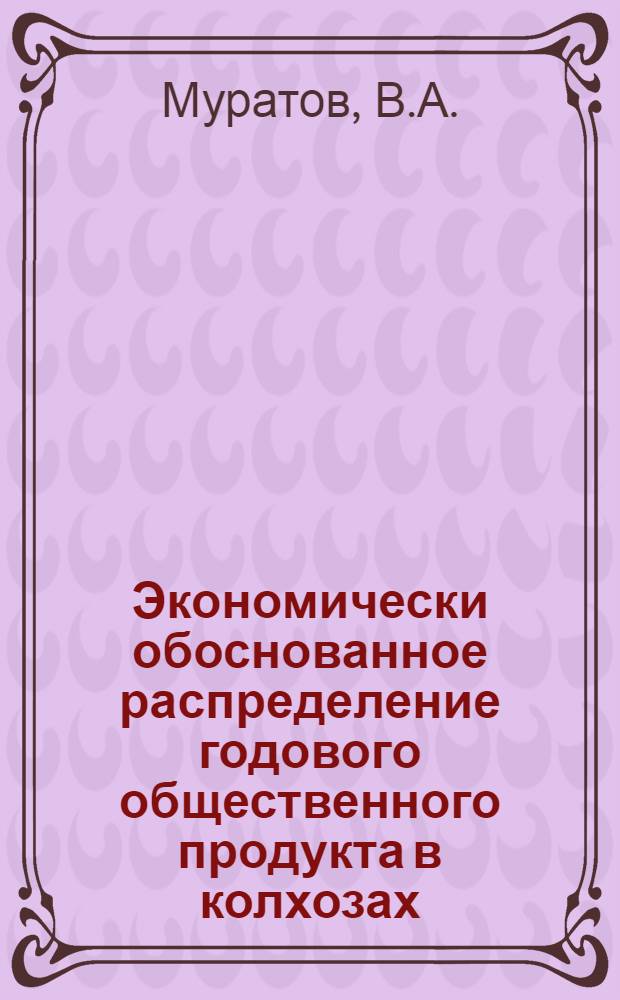 Экономически обоснованное распределение годового общественного продукта в колхозах - важнейшее условие укрепления общественного хозяйства и повышения благосостояния колхозников : (На примере колхозов Сумской области Украинской ССР) : Автореферат дис. на соискание учен. степени кандидата экон. наук