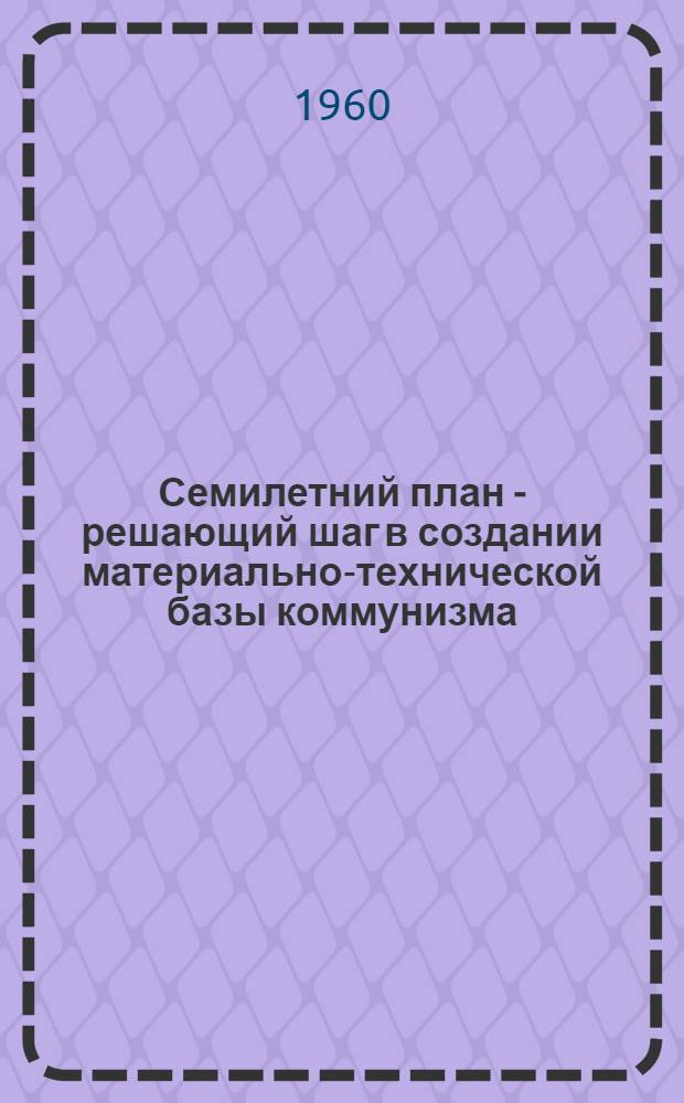 Семилетний план - решающий шаг в создании материально-технической базы коммунизма