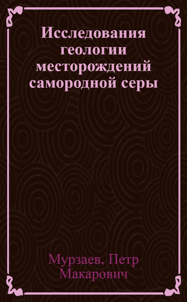 Исследования геологии месторождений самородной серы : Доклад по совокупности работ на соискание учен. степени д-ра геол.-минерал. наук