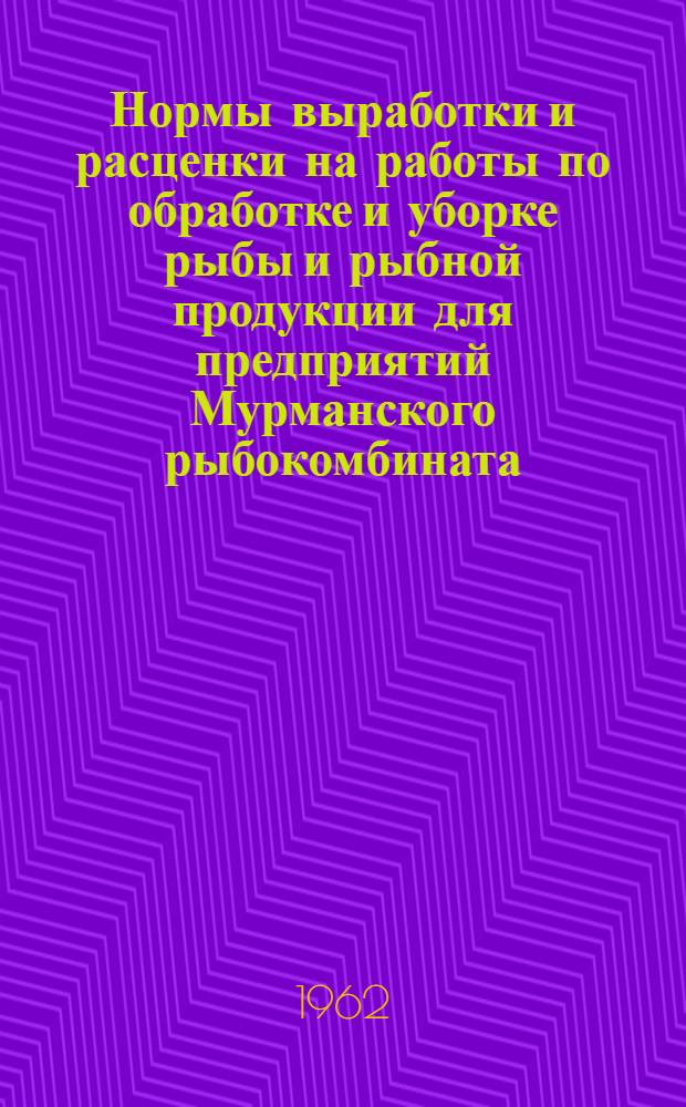 Нормы выработки и расценки на работы по обработке и уборке рыбы и рыбной продукции для предприятий Мурманского рыбокомбината : Утв. 31/VII 1960 г.