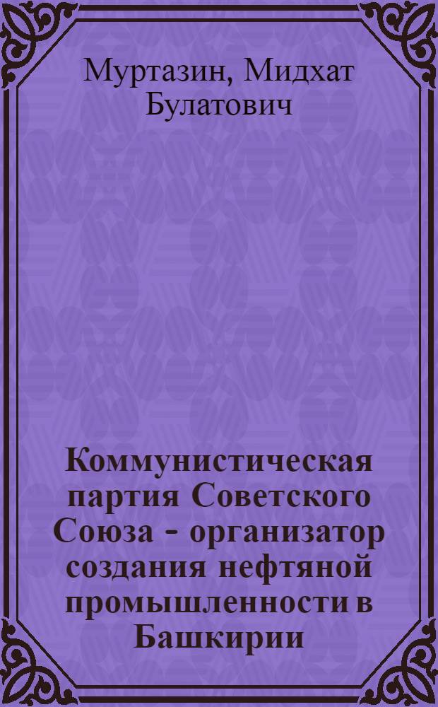 Коммунистическая партия Советского Союза - организатор создания нефтяной промышленности в Башкирии (1938-1945 гг.) : Автореферат дис. на соискание учен. степени кандидата ист. наук