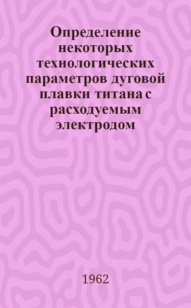 Определение некоторых технологических параметров дуговой плавки титана с расходуемым электродом : Автореферат дис., представл. на соискание учен. степени кандидата техн. наук