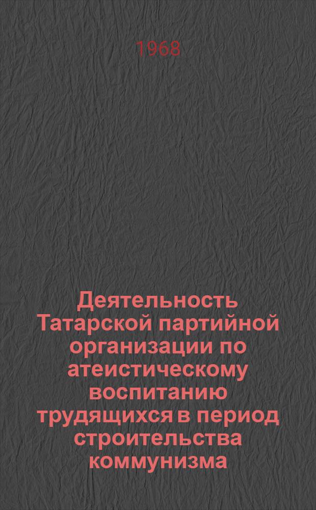 Деятельность Татарской партийной организации по атеистическому воспитанию трудящихся в период строительства коммунизма (1959-1965 гг.) : Автореферат дис. на соискание учен. степени канд. ист. наук : (570)