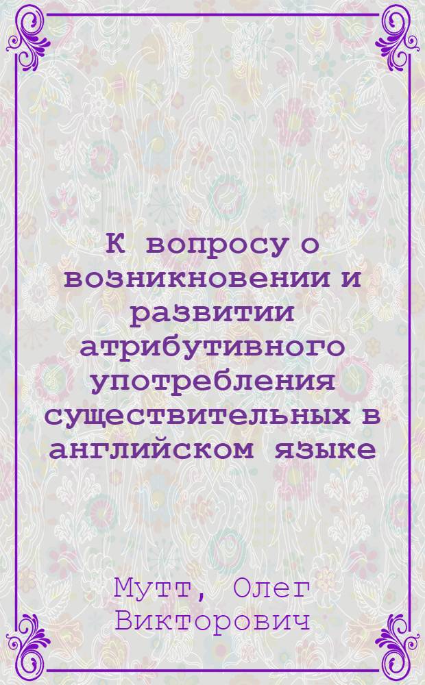 К вопросу о возникновении и развитии атрибутивного употребления существительных в английском языке : (Существительные в форме общего падежа в функции препозитивного определения) : Автореферат дис. на соискание учен. степени кандидата филол. наук
