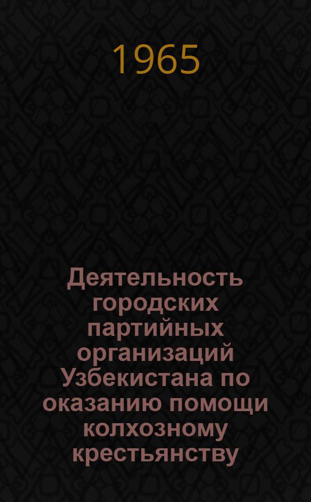 Деятельность городских партийных организаций Узбекистана по оказанию помощи колхозному крестьянству : Автореферат дис. на соискание учен. степени кандидата ист. наук