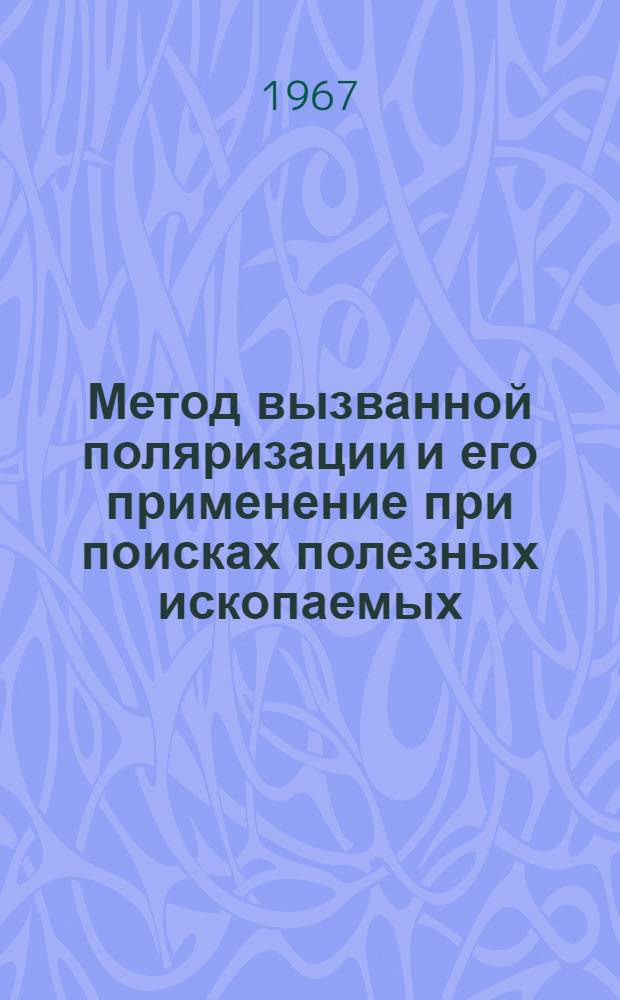 Метод вызванной поляризации и его применение при поисках полезных ископаемых : Лекция прочитана на Межрегион. семинаре ООН по новым методам поисков твердых полезных ископаемых с уклоном на геофиз. методы, состоявшемся в Москве в июле 1967 г.