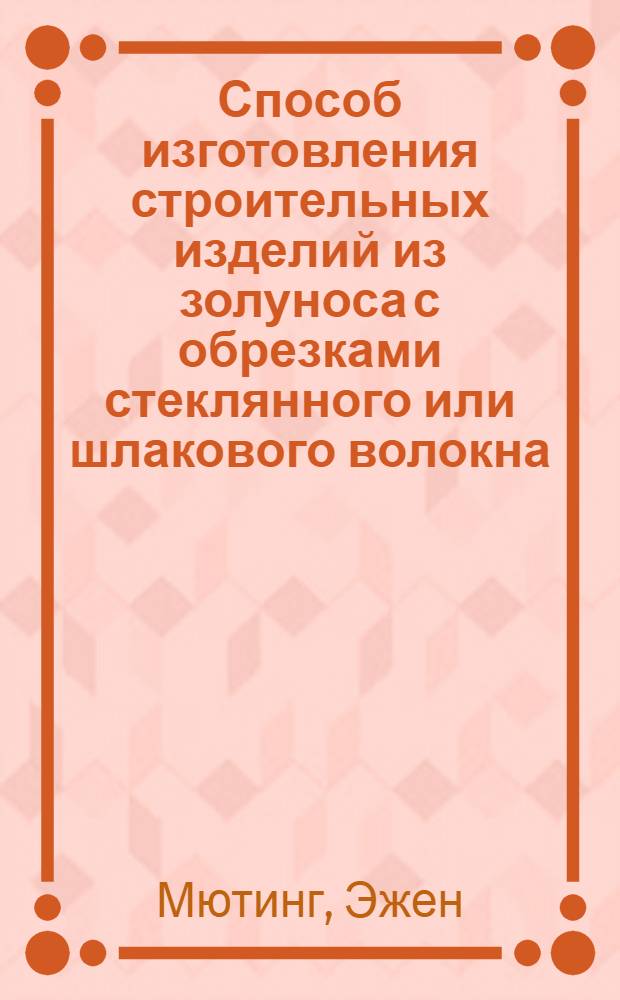 Способ изготовления строительных изделий из золуноса с обрезками стеклянного или шлакового волокна : Фр. патент № 1156712, кл. 1, пр. 7, метд. кл. СО4в : Пер. с фр