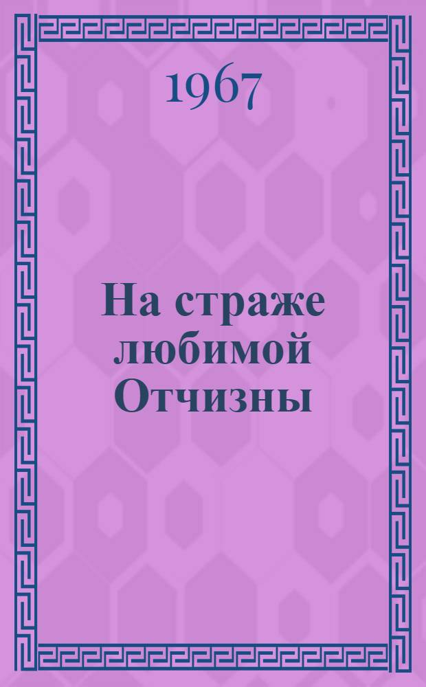На страже любимой Отчизны : Краткий список произведений на героико-патриотическую тему, рек. для исполнения в концертах проф. худож. коллективами и артистами культурно-шефских бригад
