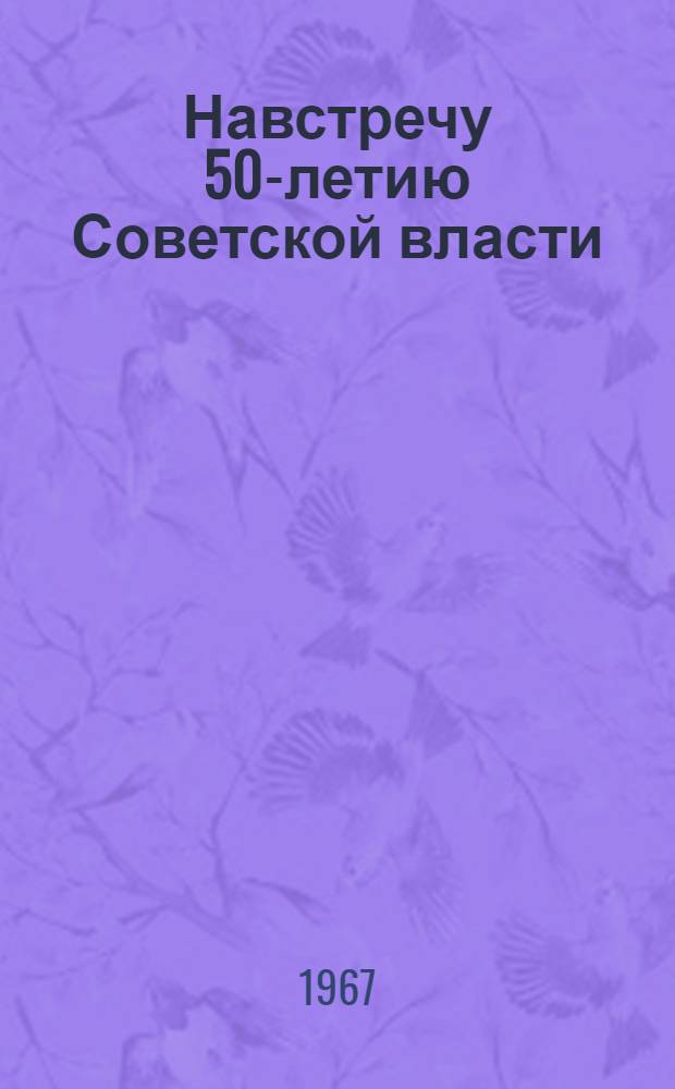 Навстречу 50-летию Советской власти : Метод. материалы в помощь работникам б-к, клубов, домов культуры