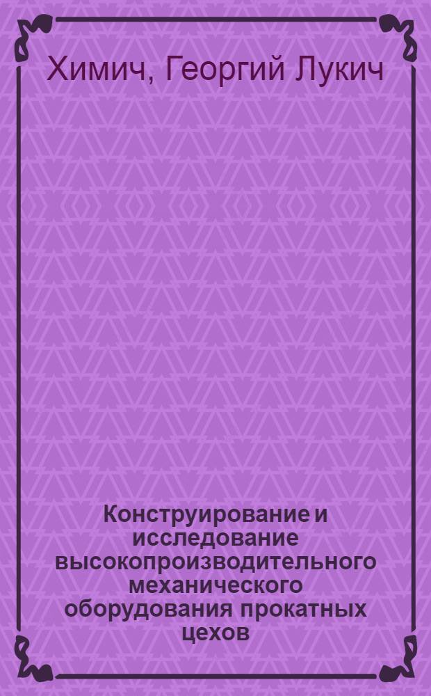 Конструирование и исследование высокопроизводительного механического оборудования прокатных цехов : Доклад по науч. трудам, изобретениям и творческим работам, представл. вместо дис. на соискание учен. степени доктора техн. наук