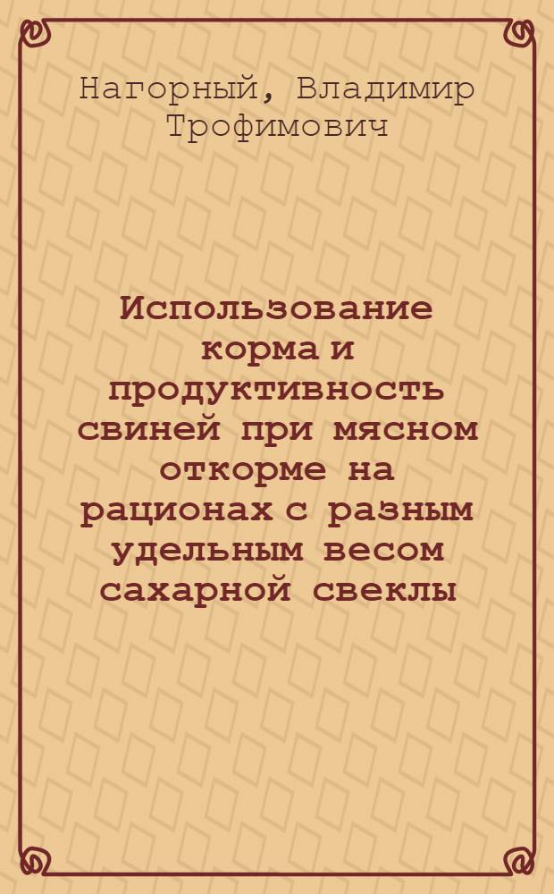 Использование корма и продуктивность свиней при мясном откорме на рационах с разным удельным весом сахарной свеклы : Автореферат дис. на соискание учен. степени кандидата с.-х. наук