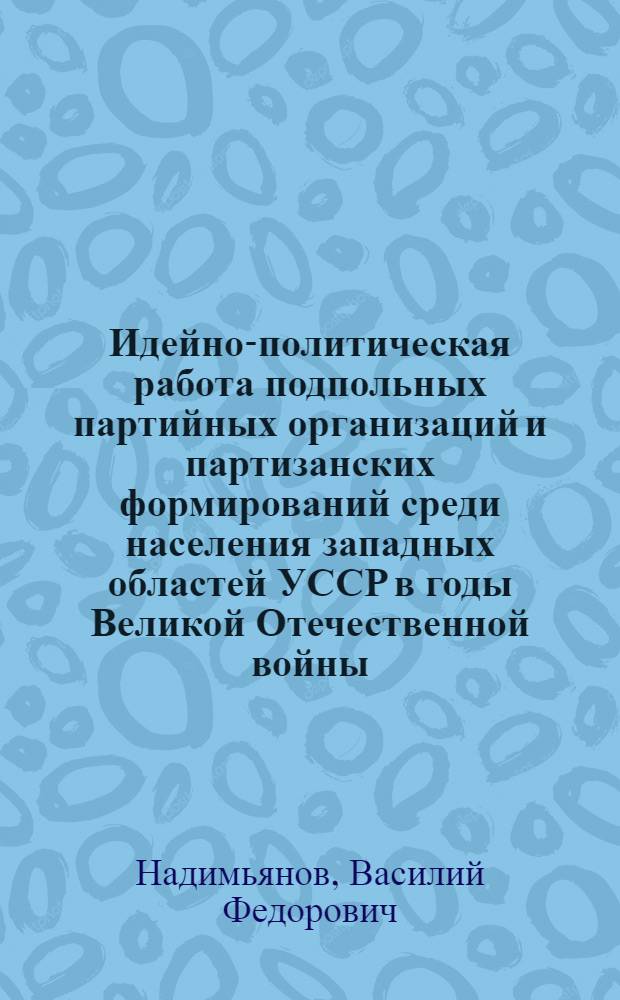 Идейно-политическая работа подпольных партийных организаций и партизанских формирований среди населения западных областей УССР в годы Великой Отечественной войны : Автореферат дис. на соискание учен. степени канд. ист. наук
