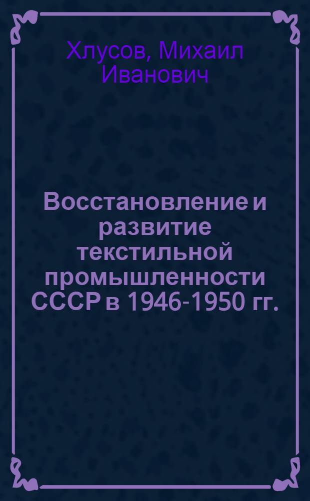 Восстановление и развитие текстильной промышленности СССР в 1946-1950 гг. : (На примере Глуховского хлопчатобум. комбината им. В.И. Ленина) : Автореферат дис. на соискание учен. степени кандидата ист. наук