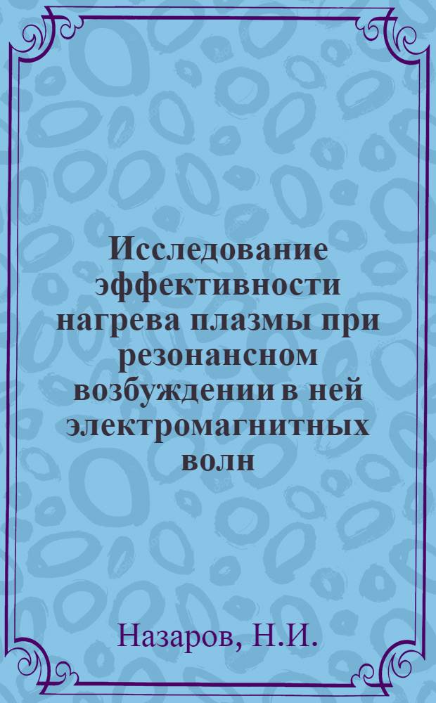 Исследование эффективности нагрева плазмы при резонансном возбуждении в ней электромагнитных волн : Автореферат дис. на соискание учен. степени кандидата физ.-мат. наук