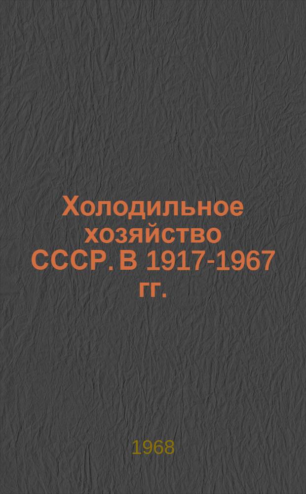 Холодильное хозяйство СССР. В 1917-1967 гг. : (Стат. данные)