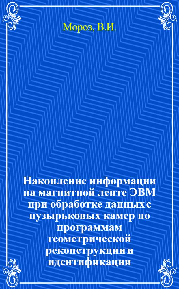 Накопление информации на магнитной ленте ЭВМ при обработке данных с пузырьковых камер по программам геометрической реконструкции и идентификации