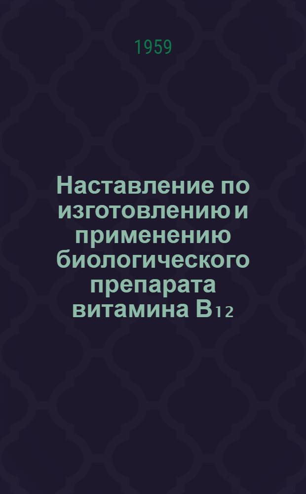 Наставление по изготовлению и применению биологического препарата витамина В₁₂ (пропионово-ацидофильной бульонной культуры - ПАБК) : Утв. Гл. упр. ветеринарии М-ва сел. хоз-ва СССР 29 XI 1958 г