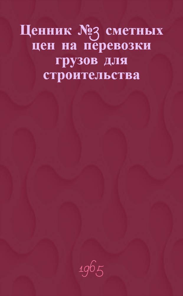 Ценник № 3 сметных цен на перевозки грузов для строительства : Для применения с 1 янв. 1966 г