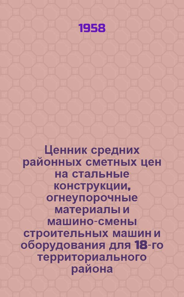 Ценник средних районных сметных цен на стальные конструкции, огнеупорочные материалы и машино-смены строительных машин и оборудования для 18-го территориального района : Прил. к каталогам единых район. единичных расценок на строит. работы