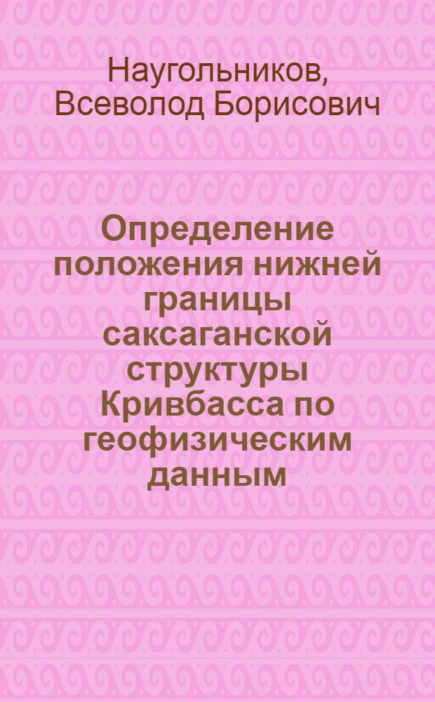 Определение положения нижней границы саксаганской структуры Кривбасса по геофизическим данным : Автореферат дис. на соискание учен. степени канд. геол.-минерал. наук