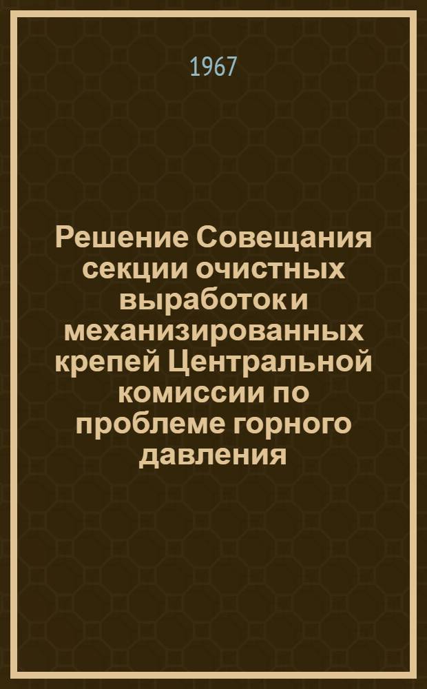Решение Совещания секции очистных выработок и механизированных крепей Центральной комиссии по проблеме горного давления. (8-10 декабря 1966 г. Ленинград)