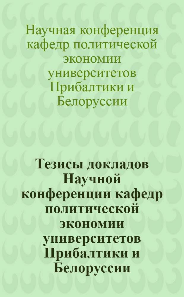 Тезисы докладов Научной конференции кафедр политической экономии университетов Прибалтики и Белоруссии, посвященной 50-летию Великой Октябрьской социалистической революции. (7-9 декабря 1967 г.)