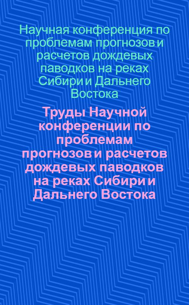 Труды Научной конференции по проблемам прогнозов и расчетов дождевых паводков на реках Сибири и Дальнего Востока