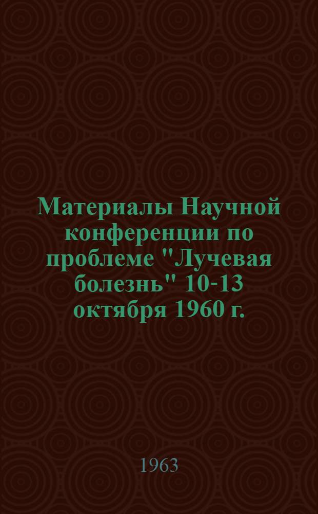 Материалы Научной конференции по проблеме "Лучевая болезнь" 10-13 октября 1960 г.