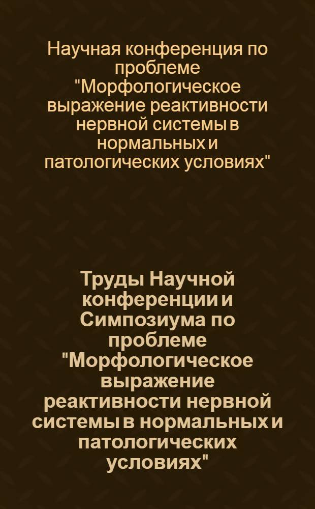 Труды Научной конференции и Симпозиума по проблеме "Морфологическое выражение реактивности нервной системы в нормальных и патологических условиях". [17-19 октября 1963 г.]