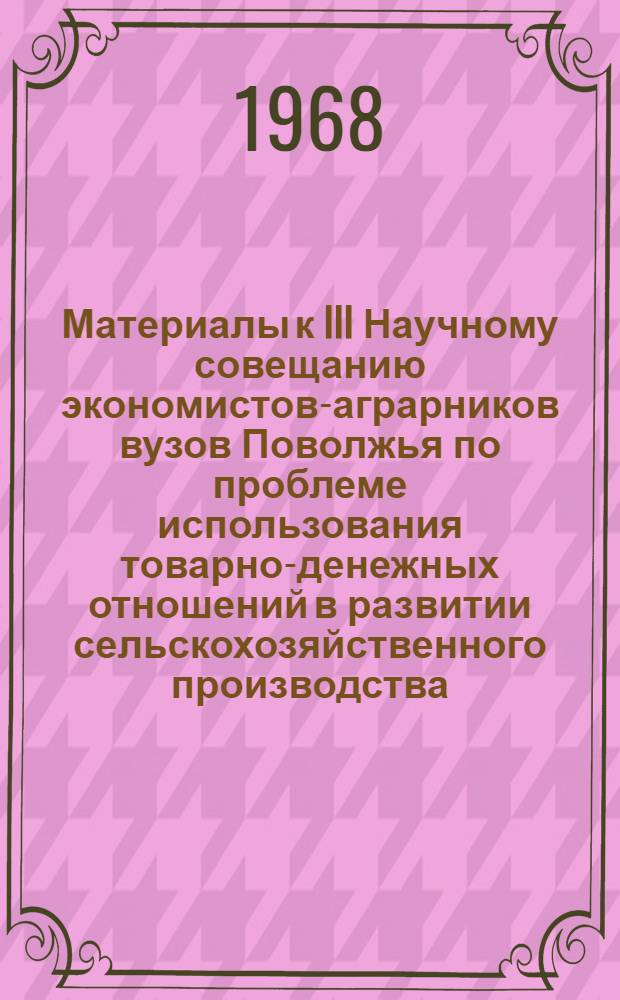 Материалы к III Научному совещанию экономистов-аграрников вузов Поволжья по проблеме использования товарно-денежных отношений в развитии сельскохозяйственного производства
