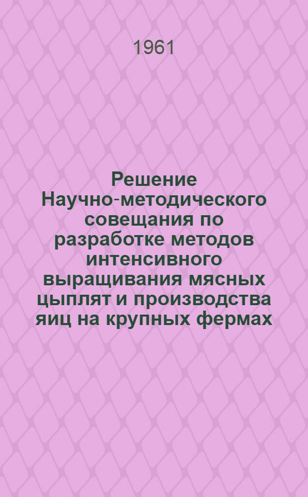 Решение Научно-методического совещания по разработке методов интенсивного выращивания мясных цыплят и производства яиц на крупных фермах. [Москва, 14-19 декабря 1960 г.]