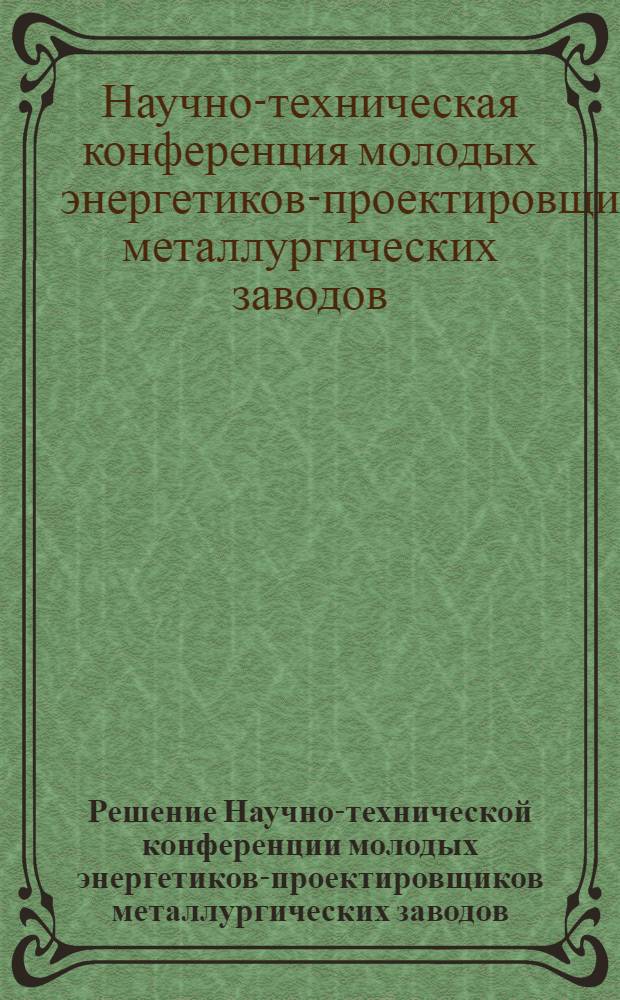 Решение Научно-технической конференции молодых энергетиков-проектировщиков металлургических заводов, проходящей в Государственном союзном институте по проектированию металлургических заводов с 24 по 26 января 1966 г.