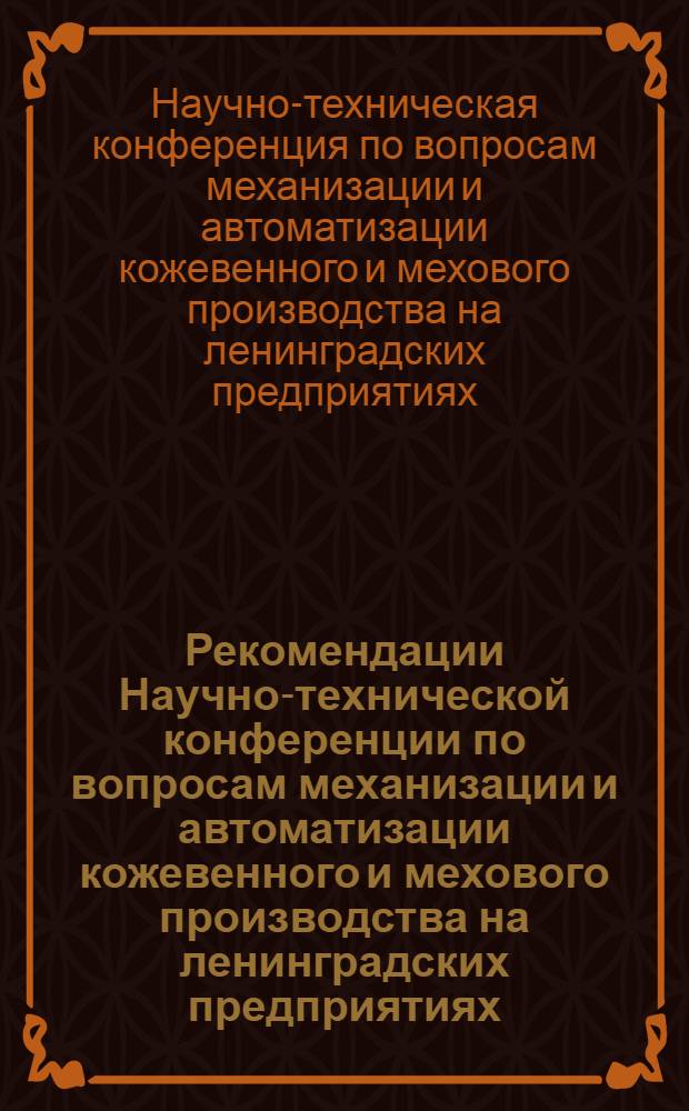 Рекомендации Научно-технической конференции по вопросам механизации и автоматизации кожевенного и мехового производства на ленинградских предприятиях. 15-16 ноября 1960 г.