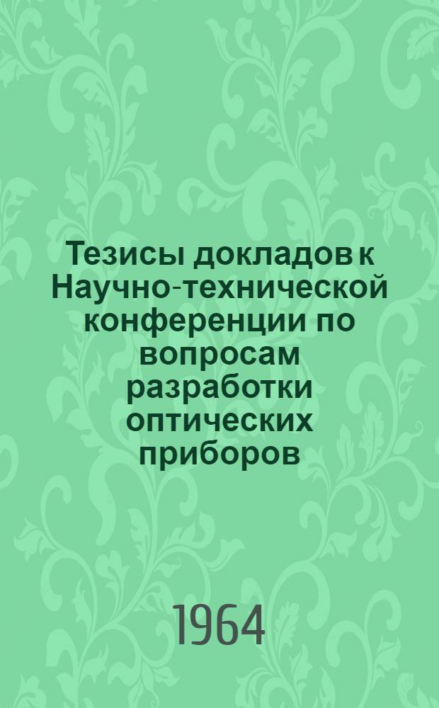 Тезисы докладов к Научно-технической конференции по вопросам разработки оптических приборов. 10-11 декабря 1964 г.