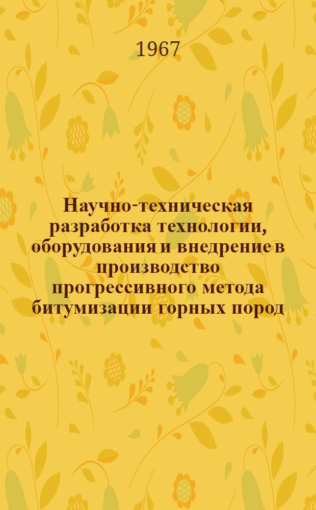 Научно-техническая разработка технологии, оборудования и внедрение в производство прогрессивного метода битумизации горных пород : Аннотация работы, представл. на соискание Гос. премии 1968 г.