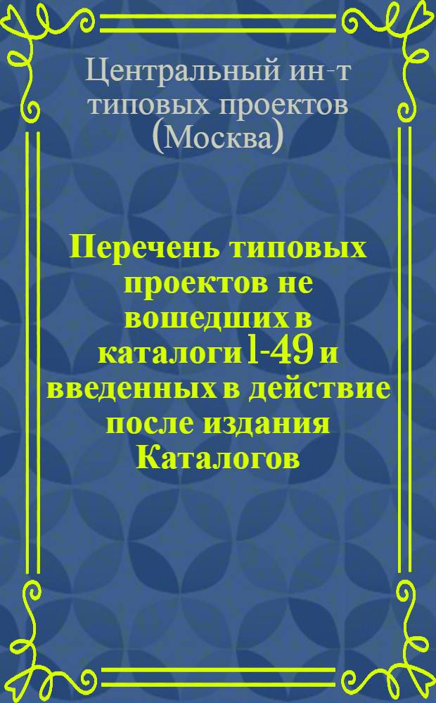 Перечень типовых проектов не вошедших в каталоги 1-49 и введенных в действие после издания Каталогов : Сост. по материалам, поступившим в ЦИТП до 1 июля 1961 г