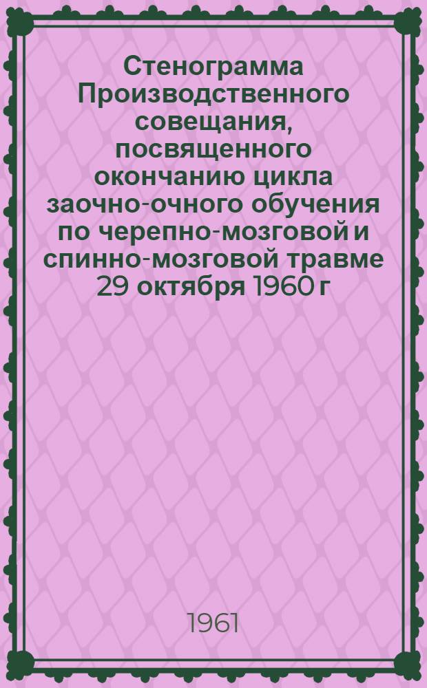 Стенограмма Производственного совещания, посвященного окончанию цикла заочно-очного обучения по черепно-мозговой и спинно-мозговой травме 29 октября 1960 г.
