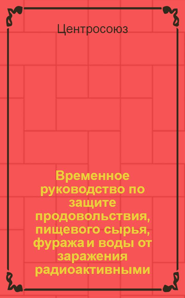 Временное руководство по защите продовольствия, пищевого сырья, фуража и воды от заражения радиоактивными, отравляющими веществами и бактериальными средствами на объектах системы потребительской кооперации (Центросоюза)