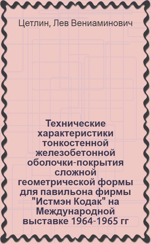 Технические характеристики тонкостенной железобетонной оболочки-покрытия сложной геометрической формы для павильона фирмы "Истмэн Кодак" на Международной выставке 1964-1965 гг. в Нью-Йорке : Доклад